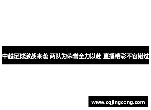 中越足球激战来袭 两队为荣誉全力以赴 直播精彩不容错过